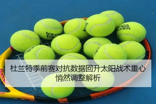 杜兰特季前赛对抗数据回升太阳战术重心悄然调整解析